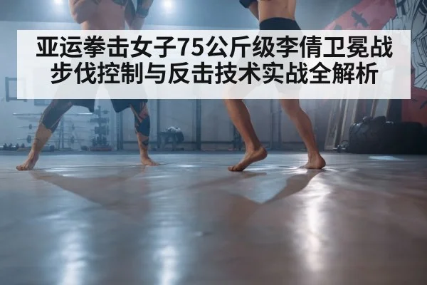 亚运拳击女子75公斤级李倩卫冕战步伐控制与反击技术实战全解析