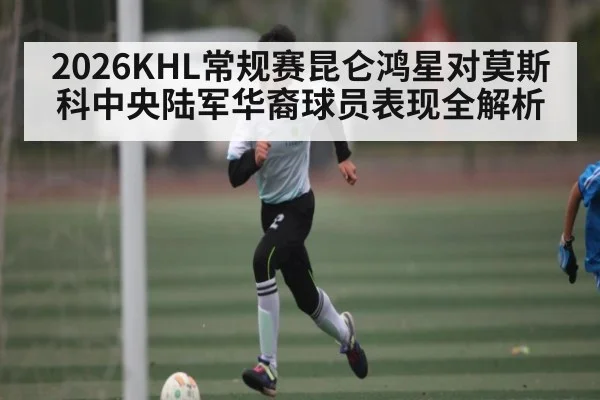 2026KHL常规赛昆仑鸿星对莫斯科中央陆军华裔球员表现全解析