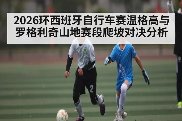 2026环西班牙自行车赛温格高与罗格利奇山地赛段爬坡对决分析