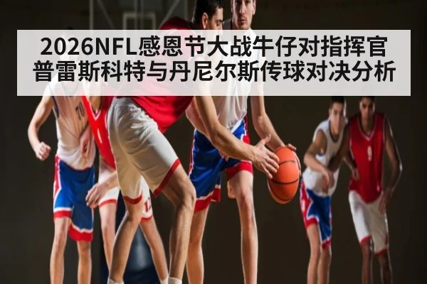 2026NFL感恩节大战牛仔对指挥官普雷斯科特与丹尼尔斯传球对决分析
