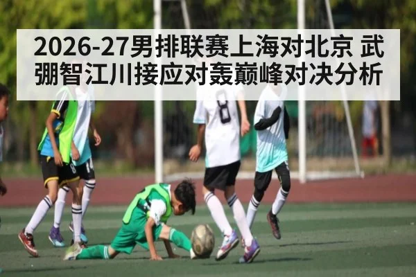 2026-27男排联赛上海对北京 武弸智江川接应对轰巅峰对决分析
