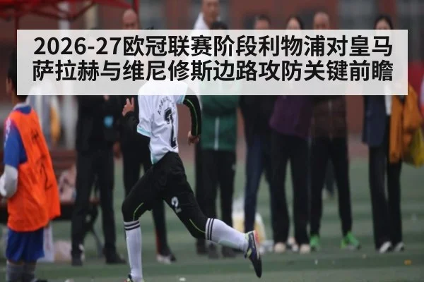 2026-27欧冠联赛阶段利物浦对皇马萨拉赫与维尼修斯边路攻防关键前瞻