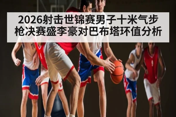 2026射击世锦赛男子十米气步枪决赛盛李豪对巴布塔环值分析